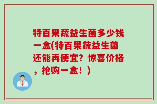 特百果蔬益生菌多少钱一盒(特百果蔬益生菌还能再便宜？惊喜价格，抢购一盒！)