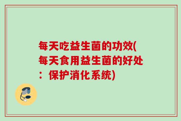 每天吃益生菌的功效(每天食用益生菌的好处:保护消化系统) 每天吃益生菌的功效(每天食用益生菌的好处:保护消化系统)