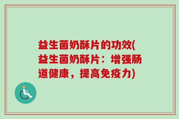 益生菌奶酥片的功效(益生菌奶酥片:增强肠道健康,提高力) 益生菌奶酥片的功效(益生菌奶酥片:增强肠道健康,提高力)