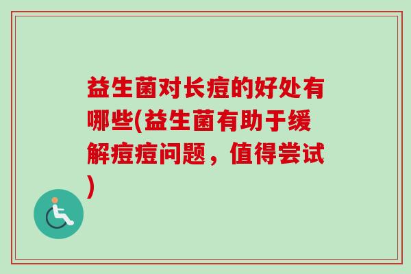 益生菌对长痘的好处有哪些(益生菌有助于缓解痘痘问题,值得尝试) 益生菌对长痘的好处有哪些(益生菌有助于缓解痘痘问题,值得尝试)