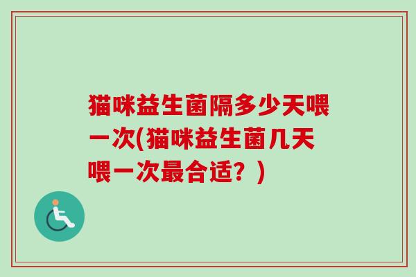 猫咪益生菌隔多少天喂一次(猫咪益生菌几天喂一次合适？)