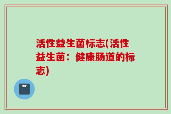 活性益生菌标志(活性益生菌：健康肠道的标志)