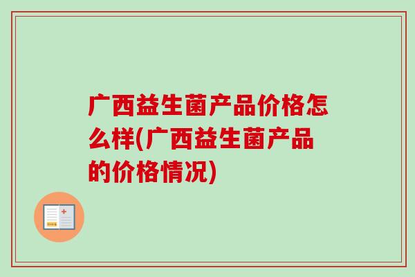 广西益生菌产品价格怎么样(广西益生菌产品的价格情况) 广西益生菌产品价格怎么样(广西益生菌产品的价格情况)