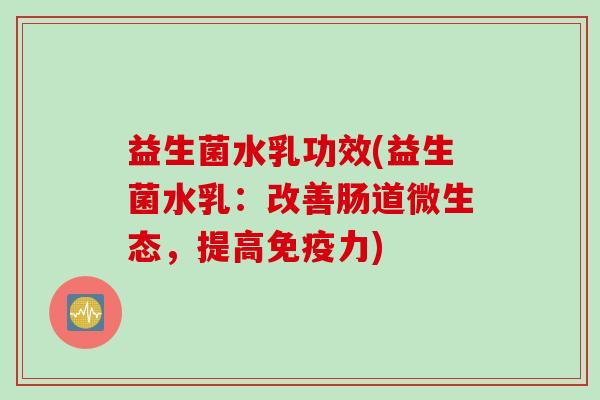 益生菌水乳功效(益生菌水乳：改善肠道微生态，提高力)