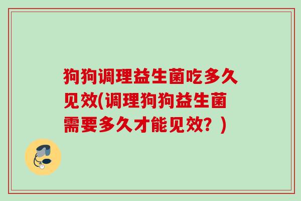 狗狗调理益生菌吃多久见效(调理狗狗益生菌需要多久才能见效？)