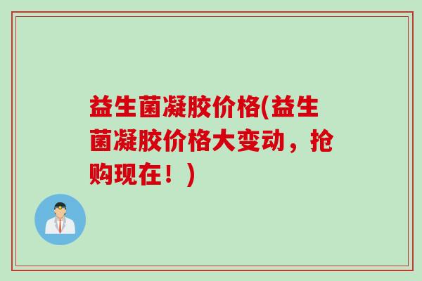 益生菌凝胶价格(益生菌凝胶价格大变动，抢购现在！)