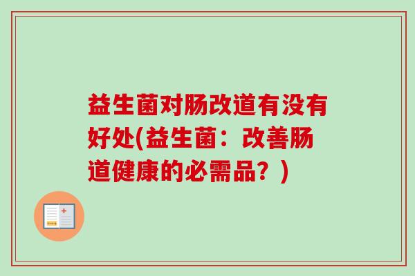 益生菌对肠改道有没有好处(益生菌:改善肠道健康的必需品?) 益生菌对肠改道有没有好处(益生菌:改善肠道健康的必需品?)