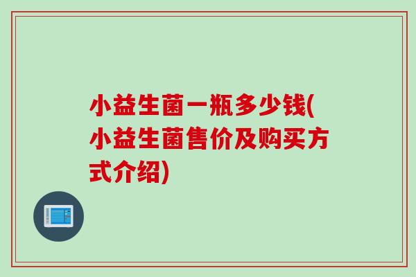 小益生菌一瓶多少钱(小益生菌售价及购买方式介绍) 小益生菌一瓶多少钱(小益生菌售价及购买方式介绍)