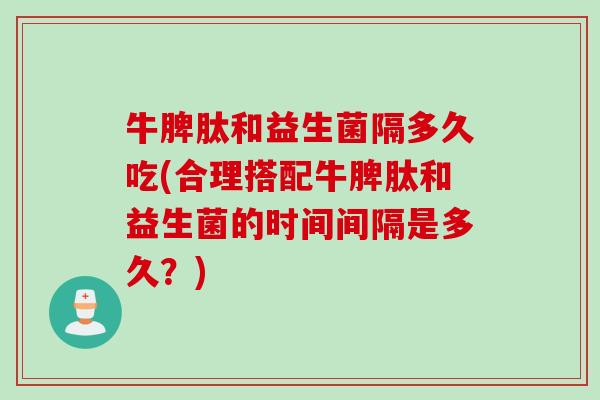 牛脾肽和益生菌隔多久吃(合理搭配牛脾肽和益生菌的时间间隔是多久？)