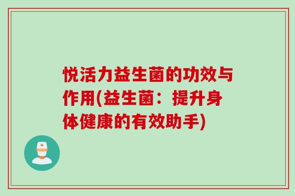悦活力益生菌的功效与作用(益生菌:提升身体健康的有效助手) 悦活力益生菌的功效与作用(益生菌:提升身体健康的有效助手)