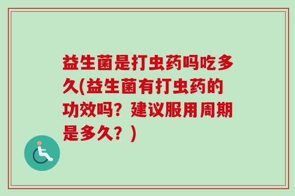 益生菌是打虫药吗吃多久(益生菌有打虫药的功效吗?建议服用周期是多久?) 益生菌是打虫药吗吃多久(益生菌有打虫药的功效吗?建议服用周期是多久?)
