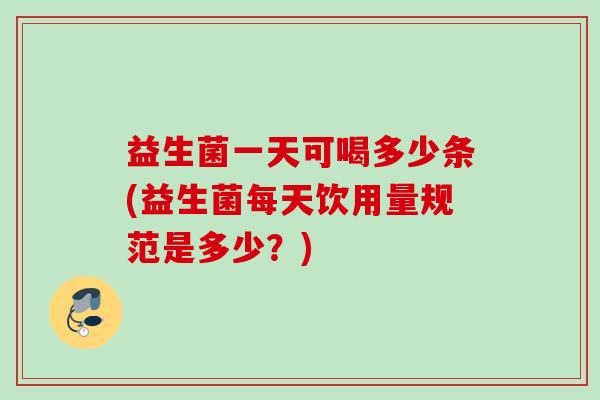 益生菌一天可喝多少条(益生菌每天饮用量规范是多少？)