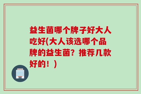 益生菌哪个牌子好大人吃好(大人该选哪个品牌的益生菌？推荐几款好的！)