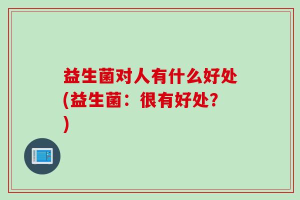 益生菌对人有什么好处(益生菌：很有好处？)