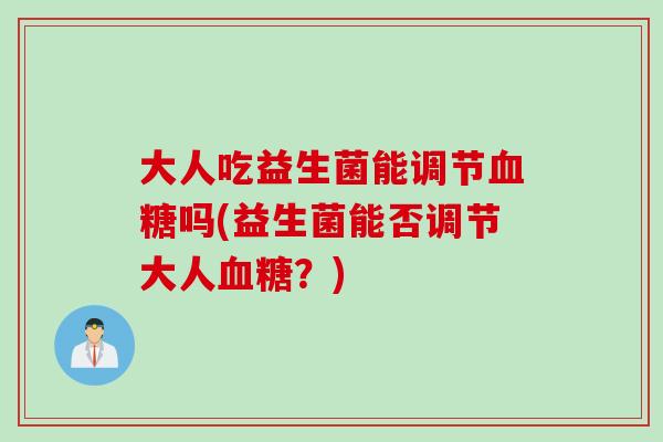 大人吃益生菌能调节吗(益生菌能否调节大人？)