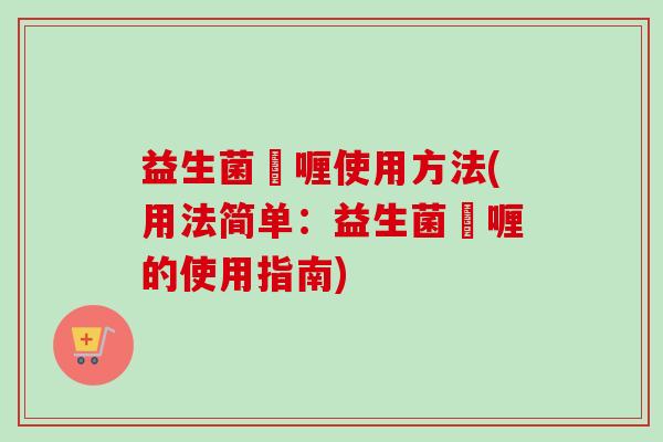 益生菌啫喱使用方法(用法简单:益生菌啫喱的使用指南) 益生菌啫喱使用方法(用法简单:益生菌啫喱的使用指南)