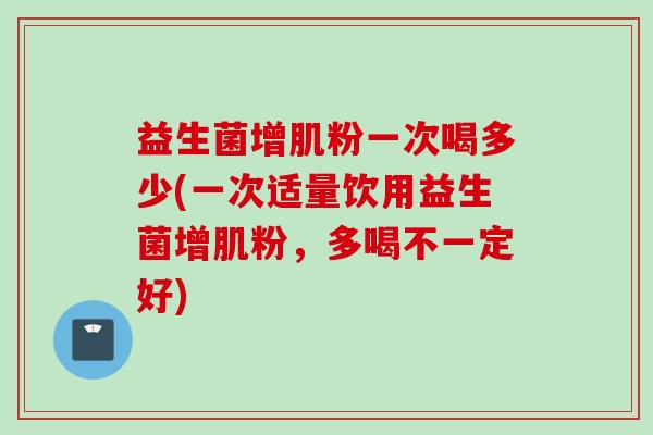 益生菌增肌粉一次喝多少(一次适量饮用益生菌增肌粉,多喝不一定好) 益生菌增肌粉一次喝多少(一次适量饮用益生菌增肌粉,多喝不一定好)