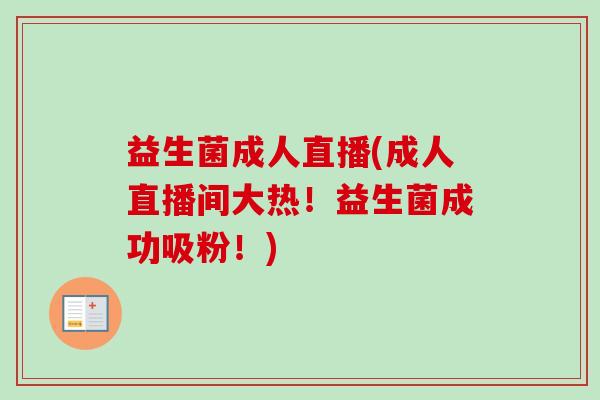 益生菌成人直播(成人直播间大热！益生菌成功吸粉！)