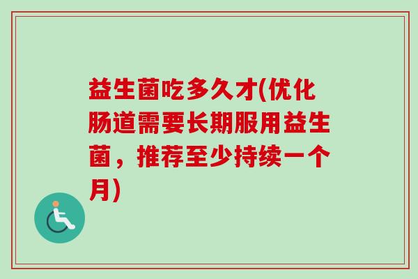 益生菌吃多久才(优化肠道需要长期服用益生菌，推荐至少持续一个月)