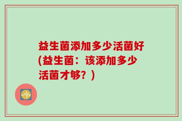 益生菌添加多少活菌好(益生菌：该添加多少活菌才够？)