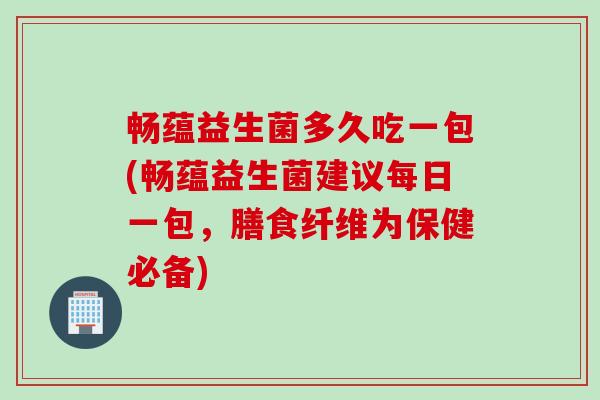 畅蕴益生菌多久吃一包(畅蕴益生菌建议每日一包,膳食纤维为保健必备) 畅蕴益生菌多久吃一包(畅蕴益生菌建议每日一包,膳食纤维为保健必备)