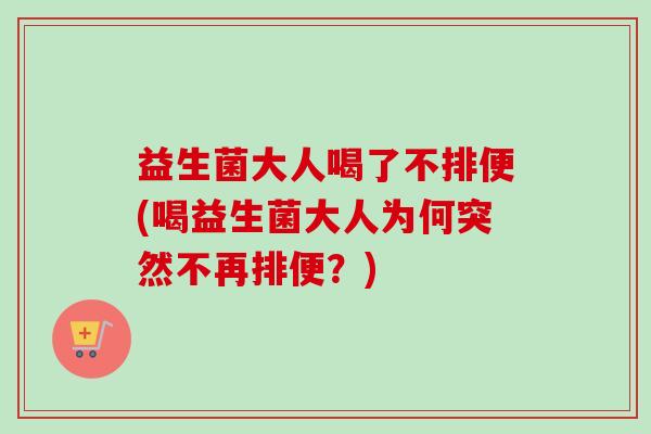 益生菌大人喝了不排便(喝益生菌大人为何突然不再排便？)