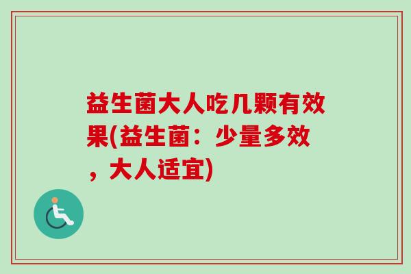 益生菌大人吃几颗有效果(益生菌：少量多效，大人适宜)