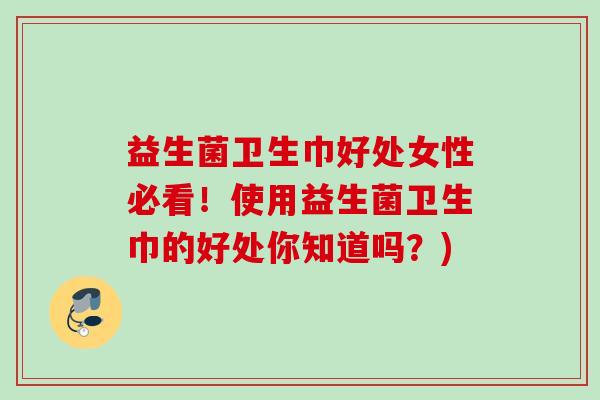 益生菌卫生巾好处女性必看！使用益生菌卫生巾的好处你知道吗？)