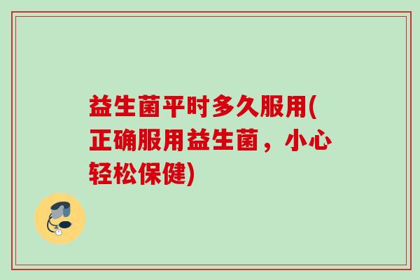 益生菌平时多久服用(正确服用益生菌,小心轻松保健) 益生菌平时多久服用(正确服用益生菌,小心轻松保健)