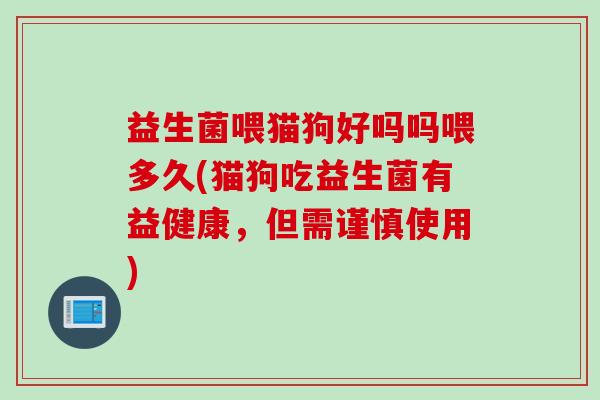 益生菌喂猫狗好吗吗喂多久(猫狗吃益生菌有益健康,但需谨慎使用) 益生菌喂猫狗好吗吗喂多久(猫狗吃益生菌有益健康,但需谨慎使用)