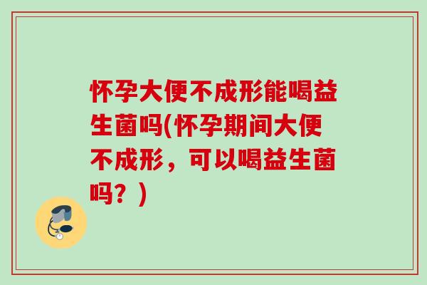 怀孕大便不成形能喝益生菌吗(怀孕期间大便不成形，可以喝益生菌吗？)