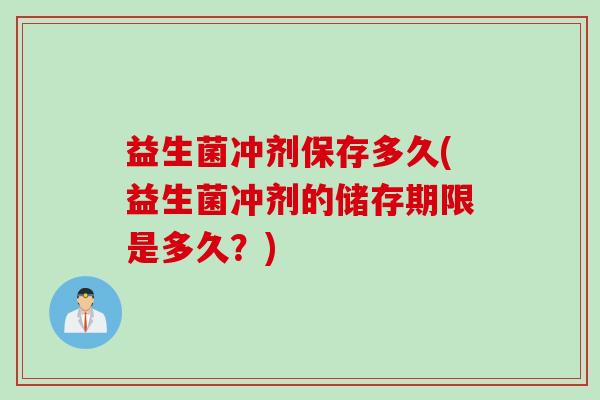 益生菌冲剂保存多久(益生菌冲剂的储存期限是多久？)