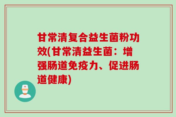 甘常清复合益生菌粉功效(甘常清益生菌：增强肠道力、促进肠道健康)
