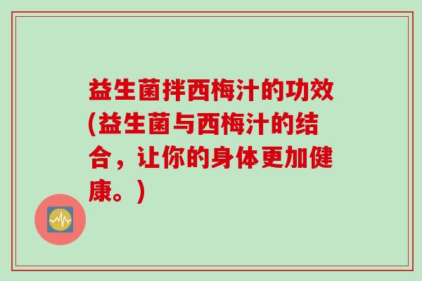 益生菌拌西梅汁的功效(益生菌与西梅汁的结合,让你的身体更加健康。) 益生菌拌西梅汁的功效(益生菌与西梅汁的结合,让你的身体更加健康。)