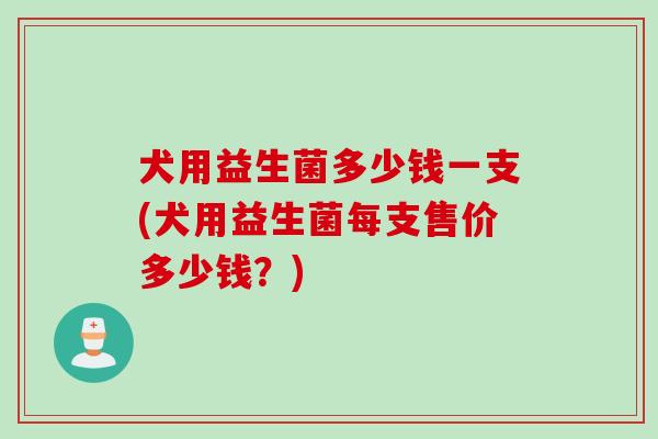 犬用益生菌多少钱一支(犬用益生菌每支售价多少钱？)