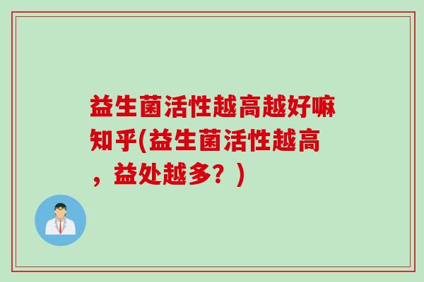 益生菌活性越高越好嘛知乎(益生菌活性越高，益处越多？)