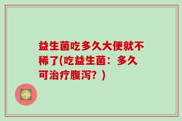 益生菌吃多久大便就不稀了(吃益生菌：多久可？)