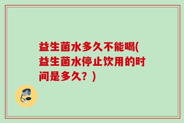 益生菌水多久不能喝(益生菌水停止饮用的时间是多久？)