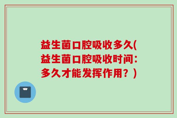 益生菌口腔吸收多久(益生菌口腔吸收时间:多久才能发挥作用?) 益生菌口腔吸收多久(益生菌口腔吸收时间:多久才能发挥作用?)