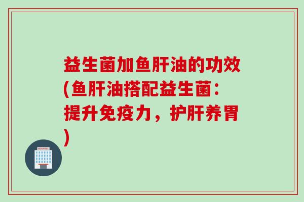 益生菌加鱼油的功效(鱼油搭配益生菌:提升力,养胃) 益生菌加鱼油的功效(鱼油搭配益生菌:提升力,养胃)