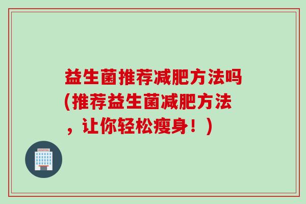 益生菌推荐方法吗(推荐益生菌方法，让你轻松瘦身！)