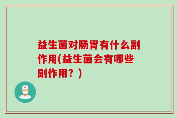 益生菌对肠胃有什么副作用(益生菌会有哪些副作用?) 益生菌对肠胃有什么副作用(益生菌会有哪些副作用?)