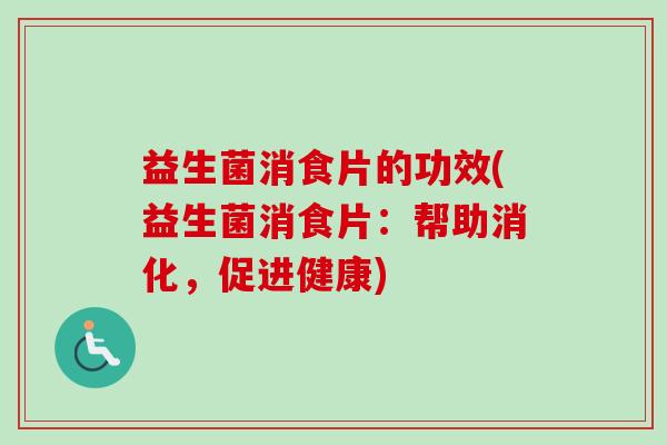 益生菌消食片的功效(益生菌消食片:帮助消化,促进健康) 益生菌消食片的功效(益生菌消食片:帮助消化,促进健康)