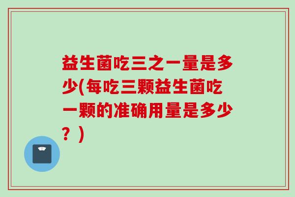 益生菌吃三之一量是多少(每吃三颗益生菌吃一颗的准确用量是多少？)