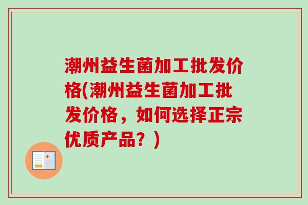 潮州益生菌加工批发价格(潮州益生菌加工批发价格,如何选择正宗优质产品?) 潮州益生菌加工批发价格(潮州益生菌加工批发价格,如何选择正宗优质产品?)
