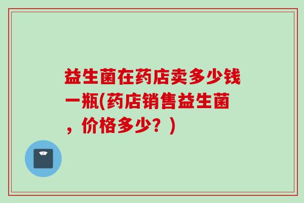 益生菌在药店卖多少钱一瓶(药店销售益生菌，价格多少？)