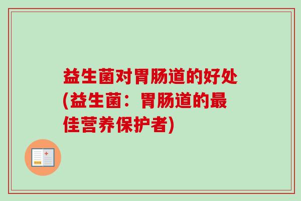 益生菌对道的好处(益生菌:道的佳营养保护者) 益生菌对道的好处(益生菌:道的佳营养保护者)