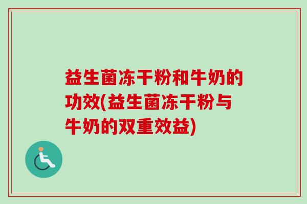 益生菌冻干粉和牛奶的功效(益生菌冻干粉与牛奶的双重效益)