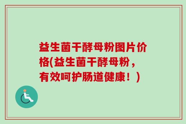 益生菌干酵母粉图片价格(益生菌干酵母粉,有效呵护肠道健康!) 益生菌干酵母粉图片价格(益生菌干酵母粉,有效呵护肠道健康!)