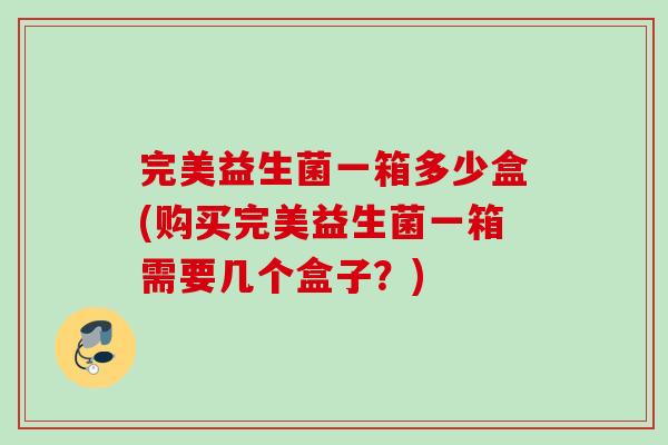完美益生菌一箱多少盒(购买完美益生菌一箱需要几个盒子？)